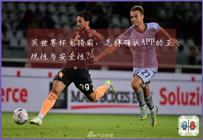 买世界杯竞猜前，怎样确认APP的正规性与安全性？